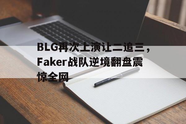 BLG再次上演让二追三，Faker战队逆境翻盘震惊全网