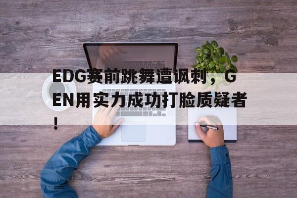 EDG赛前跳舞遭讽刺，GEN用实力成功打脸质疑者！