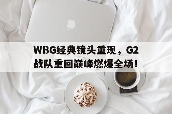 WBG经典镜头重现，G2战队重回巅峰燃爆全场！