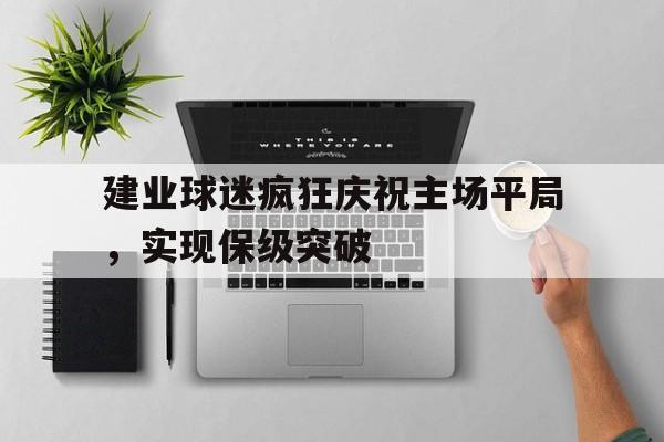 建业球迷疯狂庆祝主场平局，实现保级突破