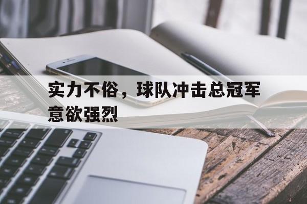 实力不俗，球队冲击总冠军意欲强烈