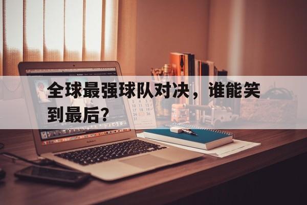 全球最强球队对决，谁能笑到最后？