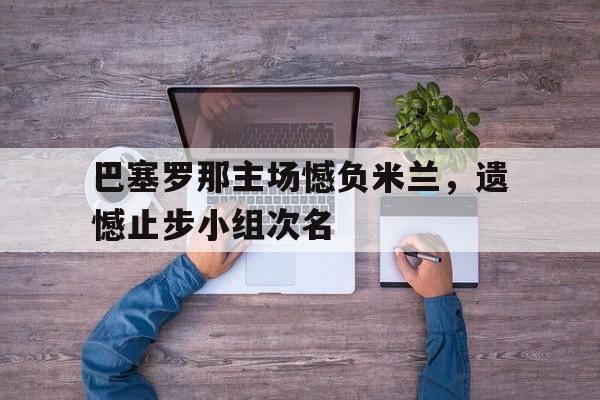 巴塞罗那主场憾负米兰，遗憾止步小组次名